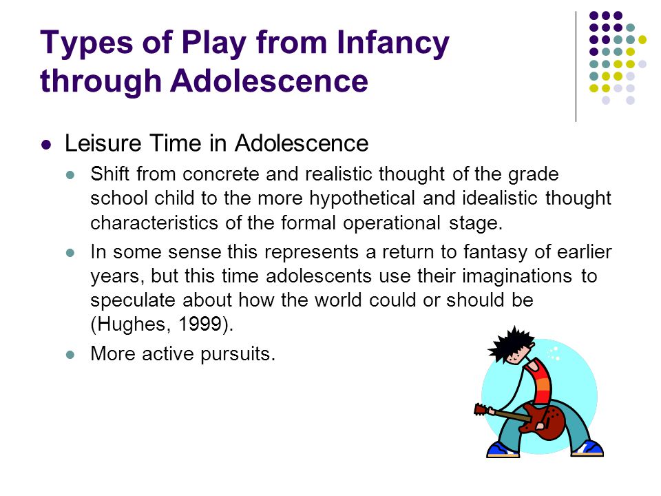 Types of Play from Infancy through Adolescence Leisure Time in Adolescence Shift from concrete and realistic thought of the grade school child to the more hypothetical and idealistic thought characteristics of the formal operational stage.