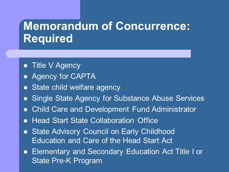 Memorandum of Concurrence: Required Title V Agency Agency for CAPTA State child welfare agency Single State Agency for Substance Abuse Services Child Care and Development Fund Administrator Head Start State Collaboration Office State Advisory Council on Early Childhood Education and Care of the Head Start Act Elementary and Secondary Education Act Title I or State Pre-K Program