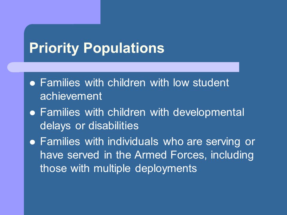 Priority Populations Families with children with low student achievement Families with children with developmental delays or disabilities Families with individuals who are serving or have served in the Armed Forces, including those with multiple deployments