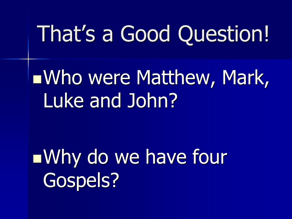 That’s a Good Question. Who were Matthew, Mark, Luke and John.