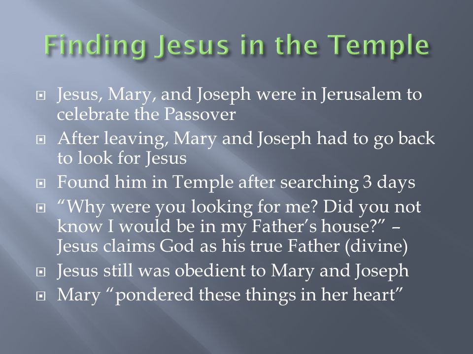  Jesus, Mary, and Joseph were in Jerusalem to celebrate the Passover  After leaving, Mary and Joseph had to go back to look for Jesus  Found him in Temple after searching 3 days  Why were you looking for me.