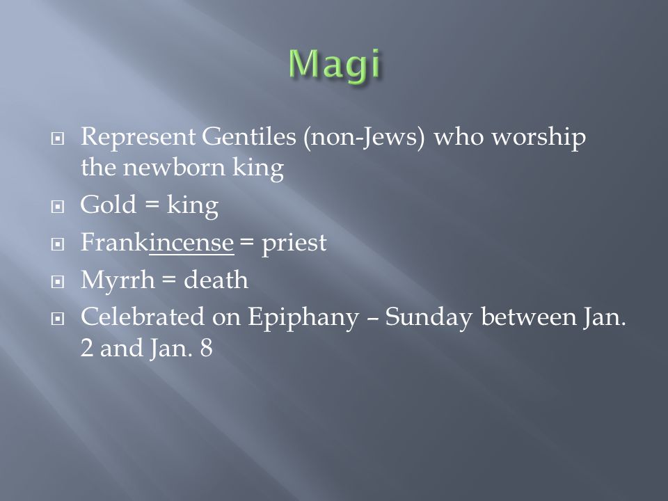  Represent Gentiles (non-Jews) who worship the newborn king  Gold = king  Frankincense = priest  Myrrh = death  Celebrated on Epiphany – Sunday between Jan.