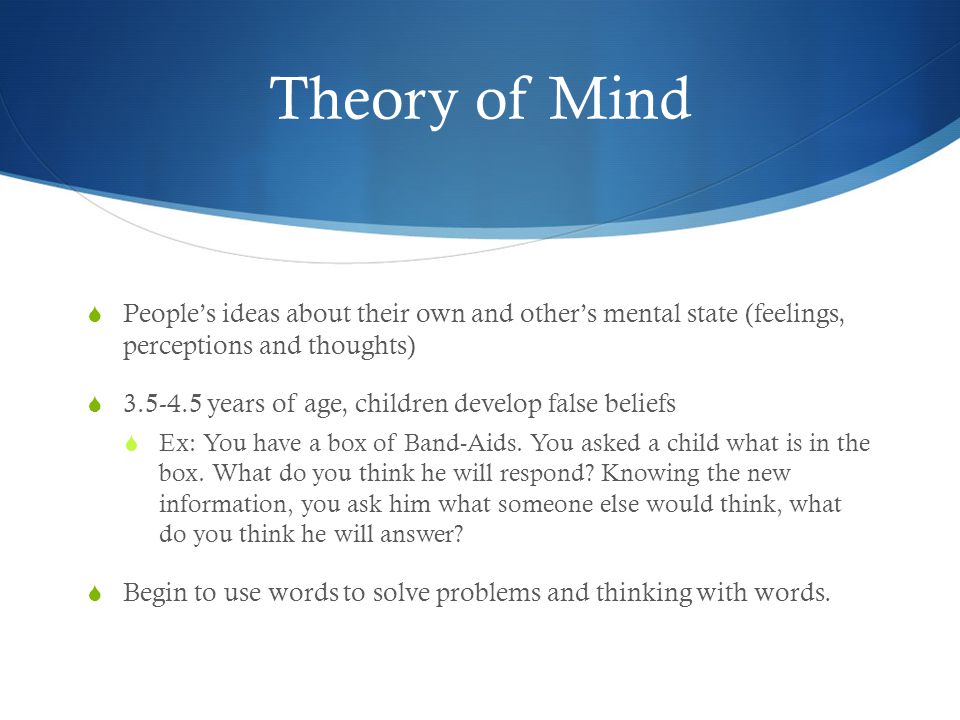 Theory of Mind  People’s ideas about their own and other’s mental state (feelings, perceptions and thoughts)  years of age, children develop false beliefs  Ex: You have a box of Band-Aids.