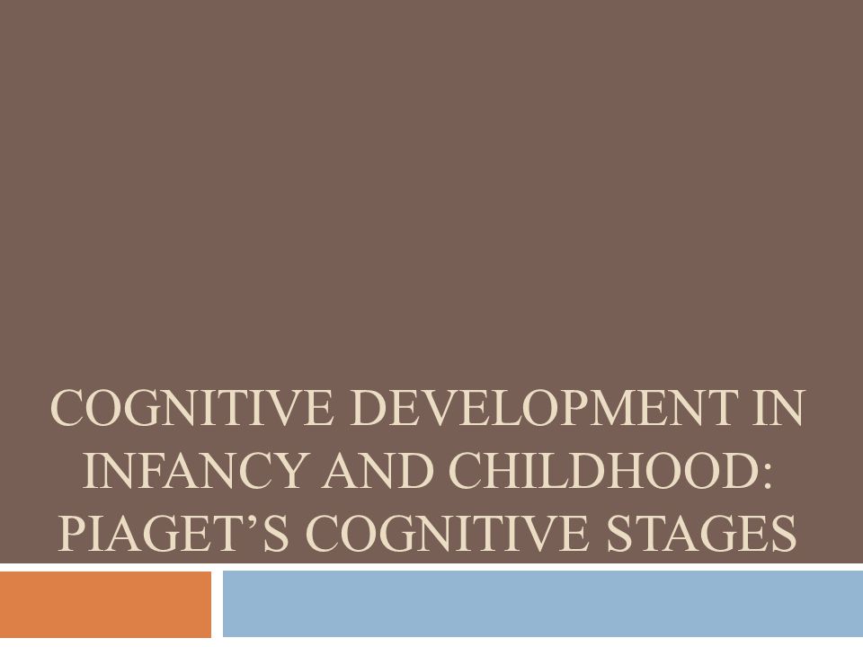 COGNITIVE DEVELOPMENT IN INFANCY AND CHILDHOOD: PIAGET’S COGNITIVE STAGES