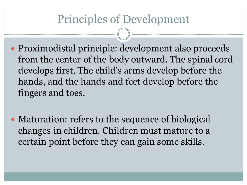 Principles of Development Proximodistal principle: development also proceeds from the center of the body outward.