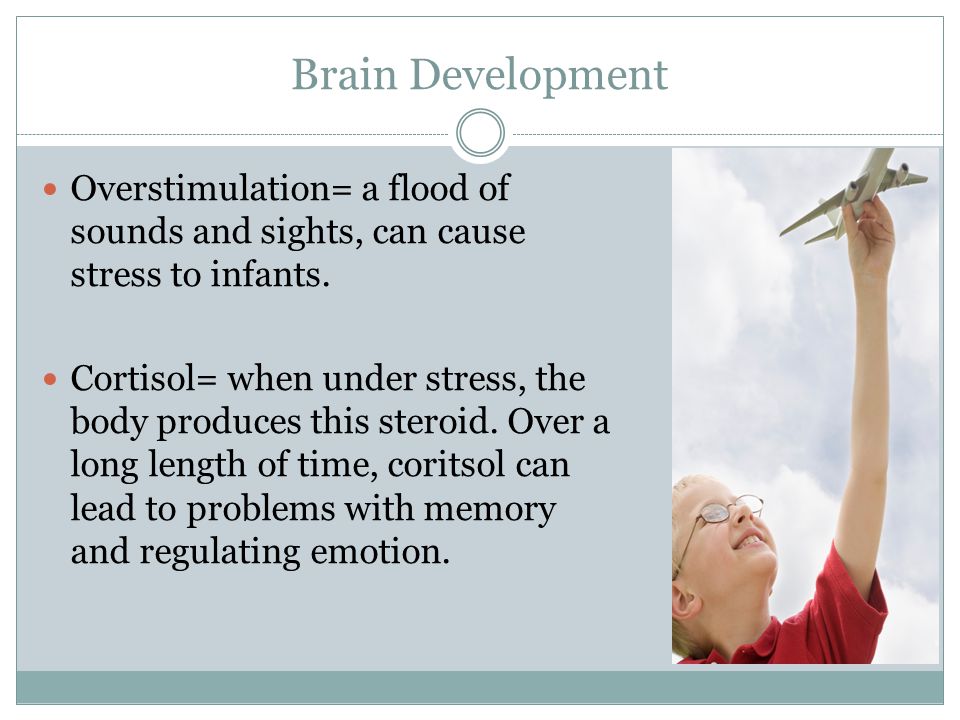 Brain Development Overstimulation= a flood of sounds and sights, can cause stress to infants.