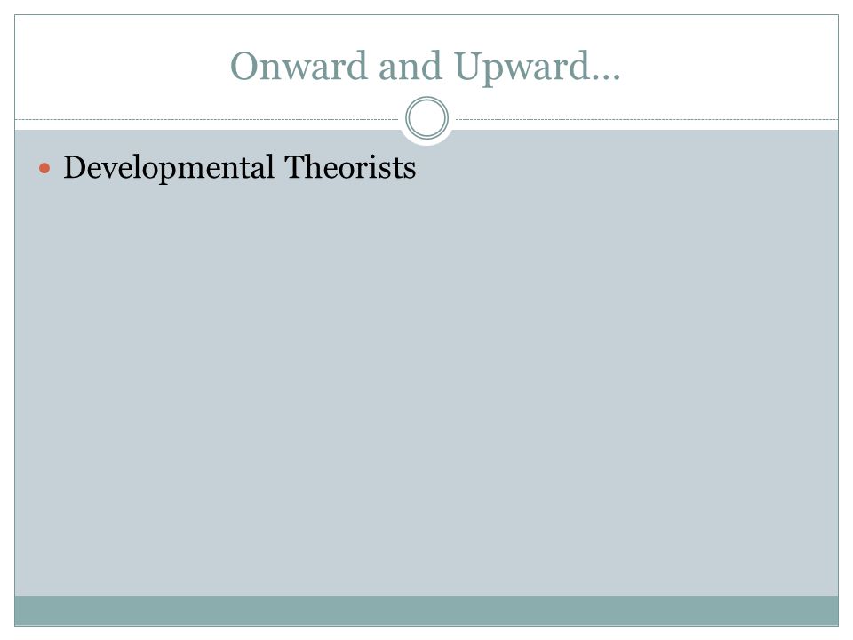 Onward and Upward… Developmental Theorists