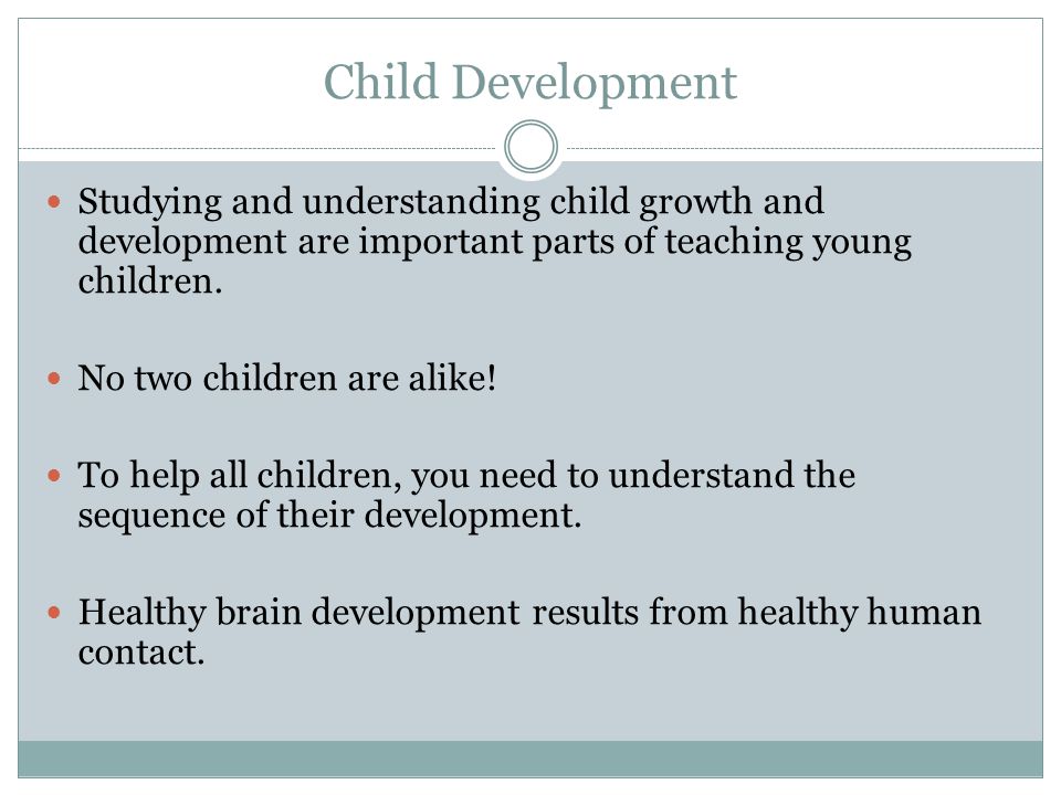 Child Development Studying and understanding child growth and development are important parts of teaching young children.