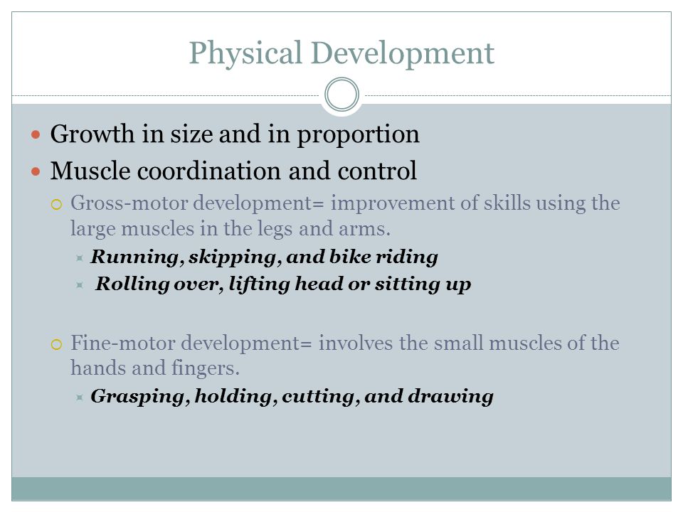 Physical Development Growth in size and in proportion Muscle coordination and control  Gross-motor development= improvement of skills using the large muscles in the legs and arms.