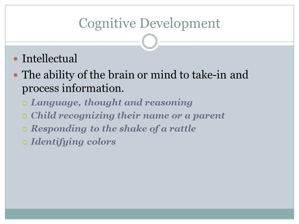 Cognitive Development Intellectual The ability of the brain or mind to take-in and process information.