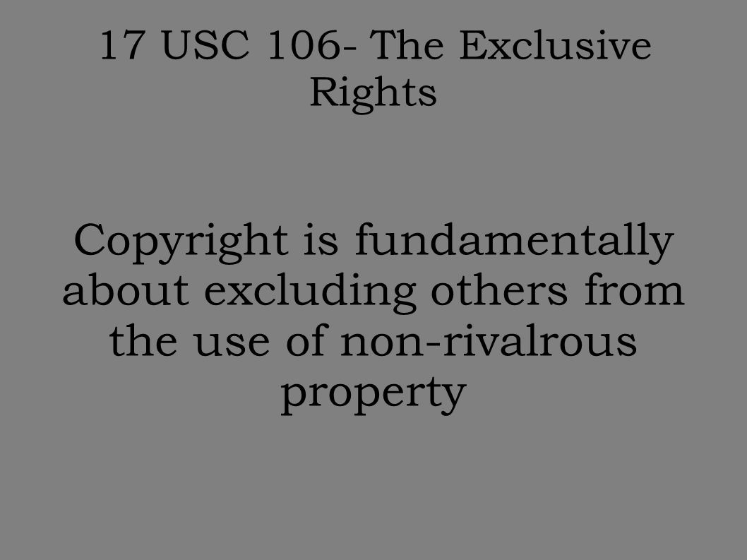 17 USC 106- The Exclusive Rights Copyright is fundamentally about excluding others from the use of non-rivalrous property