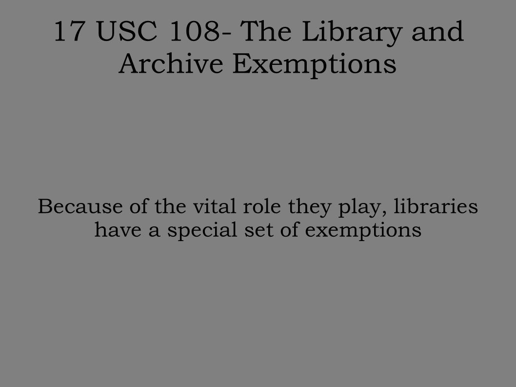 17 USC 108- The Library and Archive Exemptions Because of the vital role they play, libraries have a special set of exemptions