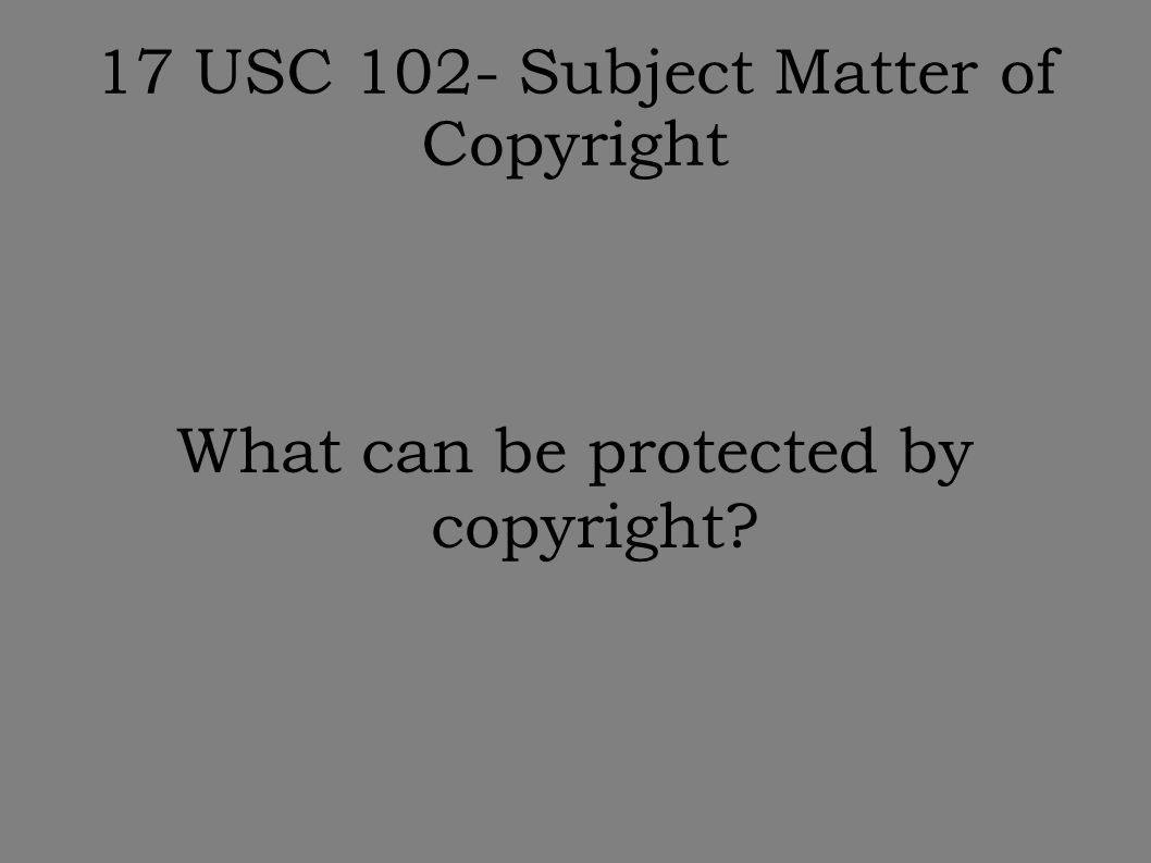 17 USC 102- Subject Matter of Copyright What can be protected by copyright