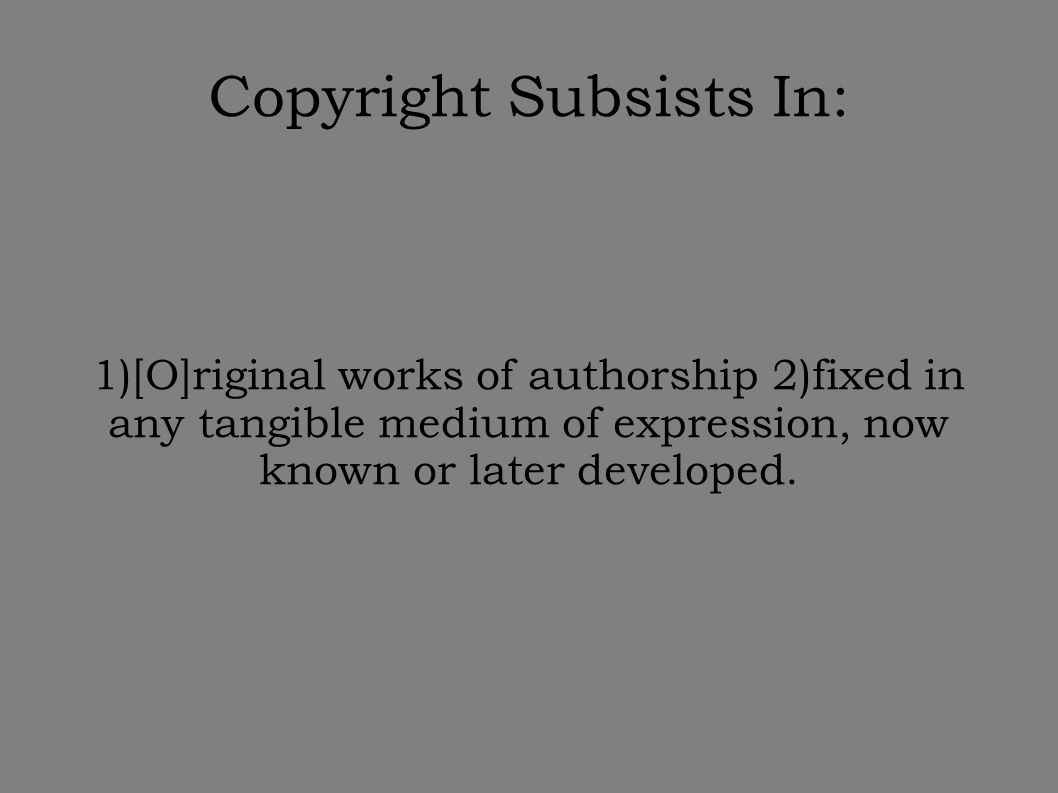 Copyright Subsists In: 1)[O]riginal works of authorship 2)fixed in any tangible medium of expression, now known or later developed.