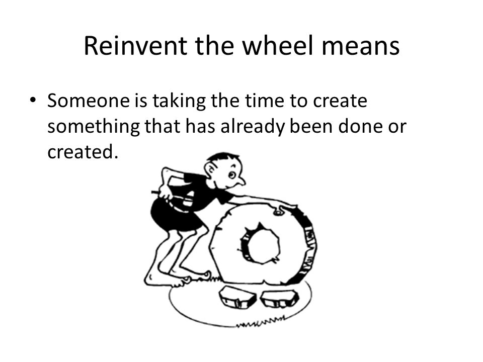 Reinvent the wheel means Someone is taking the time to create something that has already been done or created.