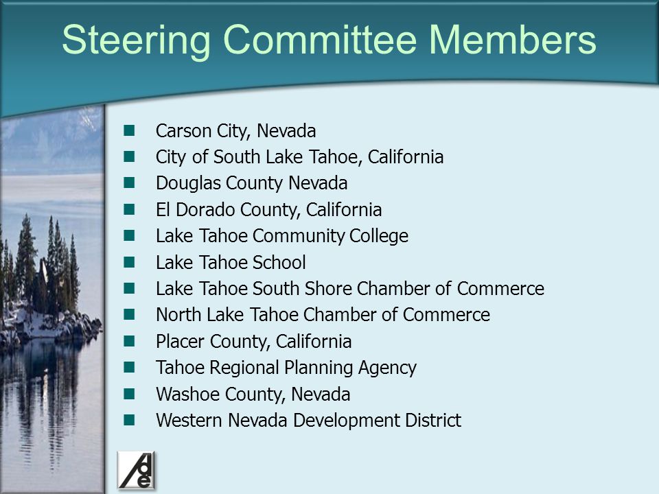 Click to edit Master title style Steering Committee Members Carson City, Nevada City of South Lake Tahoe, California Douglas County Nevada El Dorado County, California Lake Tahoe Community College Lake Tahoe School Lake Tahoe South Shore Chamber of Commerce North Lake Tahoe Chamber of Commerce Placer County, California Tahoe Regional Planning Agency Washoe County, Nevada Western Nevada Development District