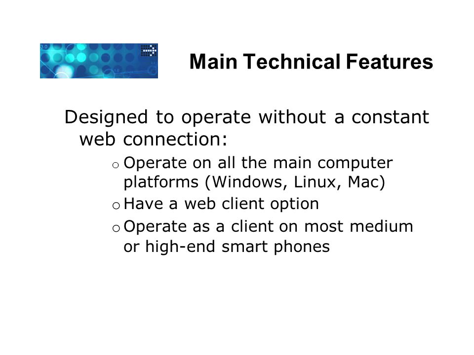Main Technical Features Designed to operate without a constant web connection: o Operate on all the main computer platforms (Windows, Linux, Mac) o Have a web client option o Operate as a client on most medium or high-end smart phones