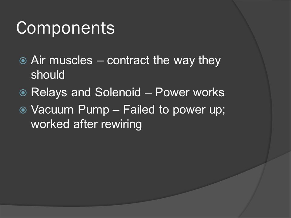 Components  Air muscles – contract the way they should  Relays and Solenoid – Power works  Vacuum Pump – Failed to power up; worked after rewiring