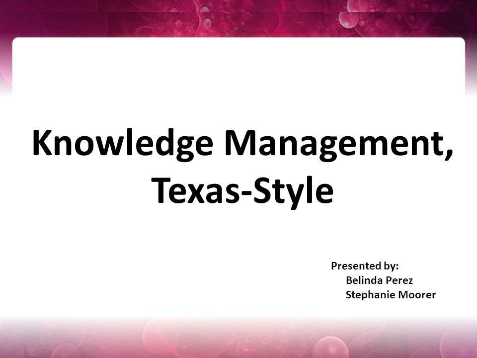 Presented by: Belinda Perez Stephanie Moorer Knowledge Management, Texas-Style