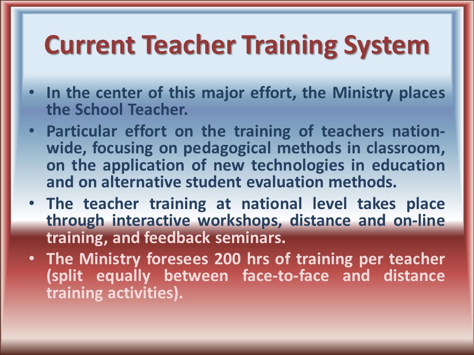 Current Teacher Training System In the center of this major effort, the Ministry places the School Teacher.