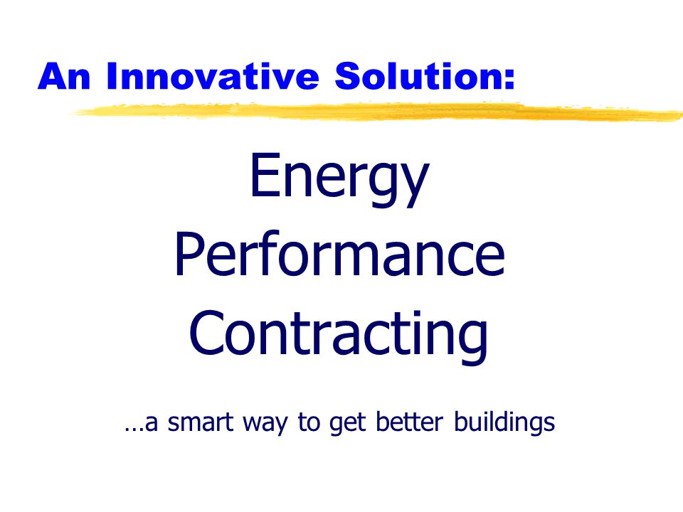 An Innovative Solution: Energy Performance Contracting …a smart way to get better buildings