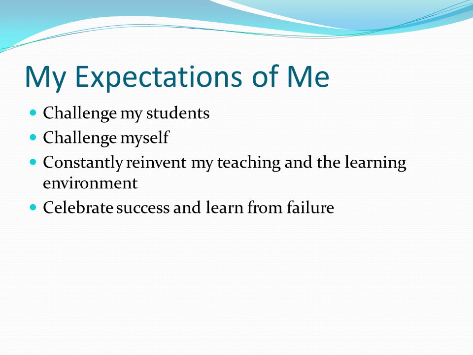 My Expectations of Me Challenge my students Challenge myself Constantly reinvent my teaching and the learning environment Celebrate success and learn from failure