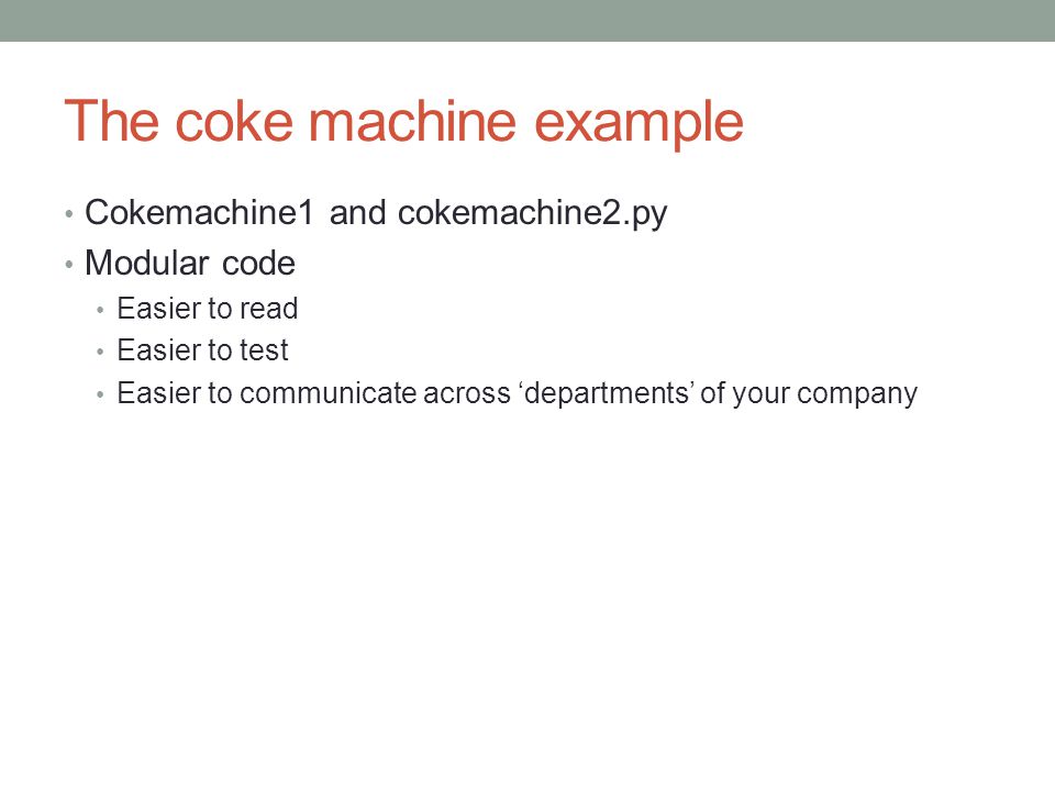 The coke machine example Cokemachine1 and cokemachine2.py Modular code Easier to read Easier to test Easier to communicate across ‘departments’ of your company