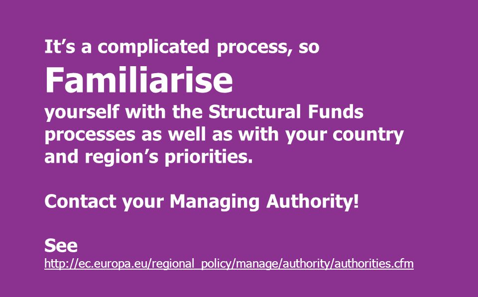 It’s a complicated process, so Familiarise yourself with the Structural Funds processes as well as with your country and region’s priorities.