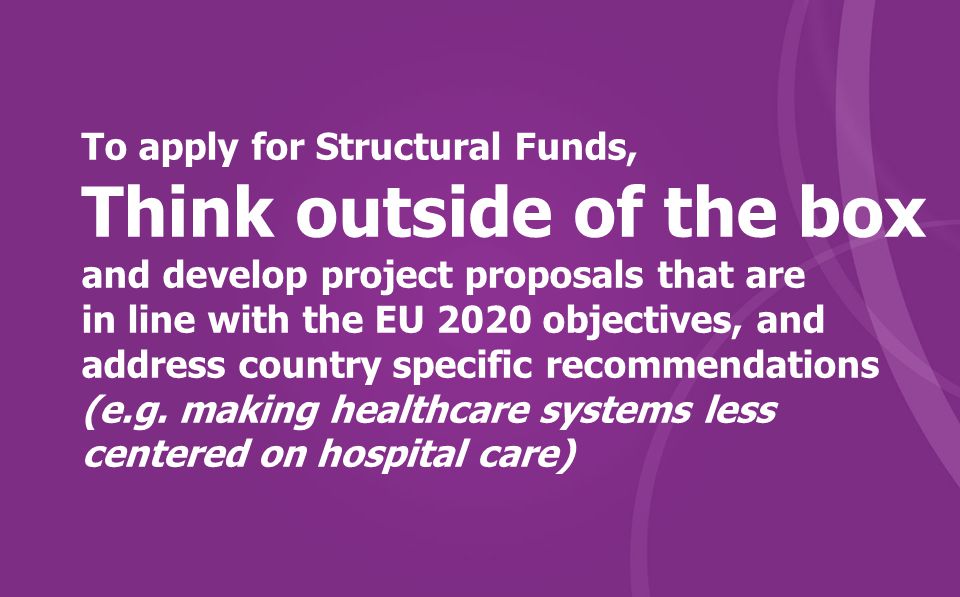 To apply for Structural Funds, Think outside of the box and develop project proposals that are in line with the EU 2020 objectives, and address country specific recommendations (e.g.