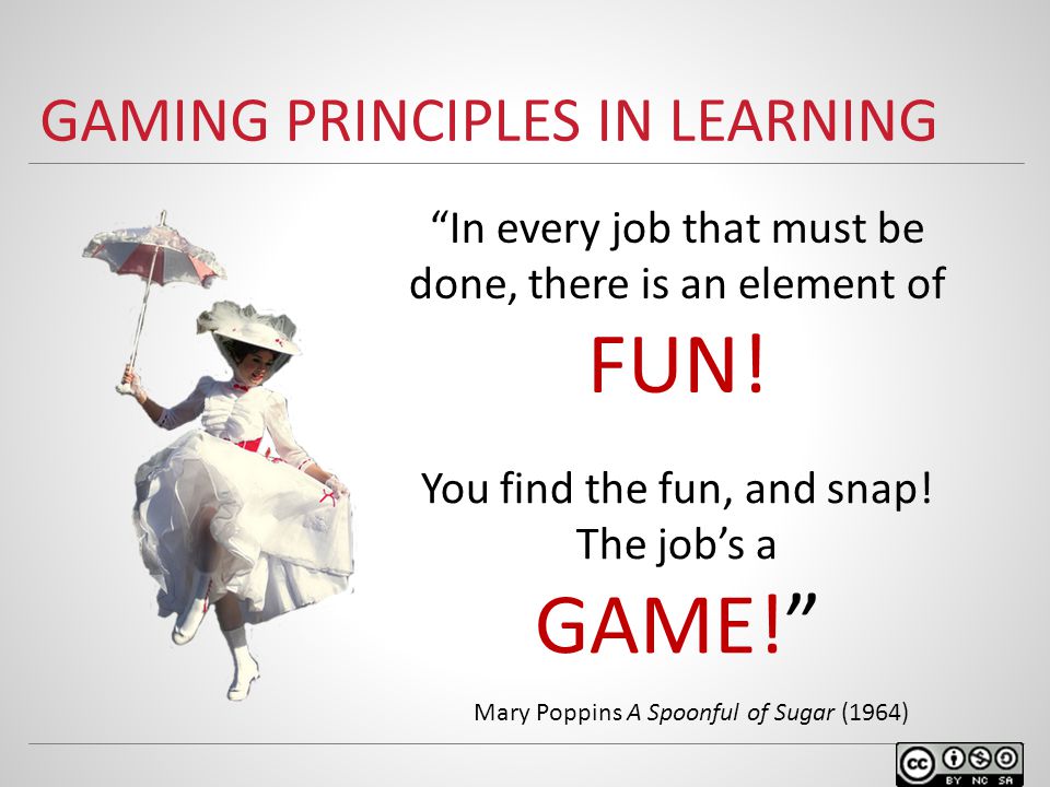 GAMING PRINCIPLES IN LEARNING In every job that must be done, there is an element of FUN.