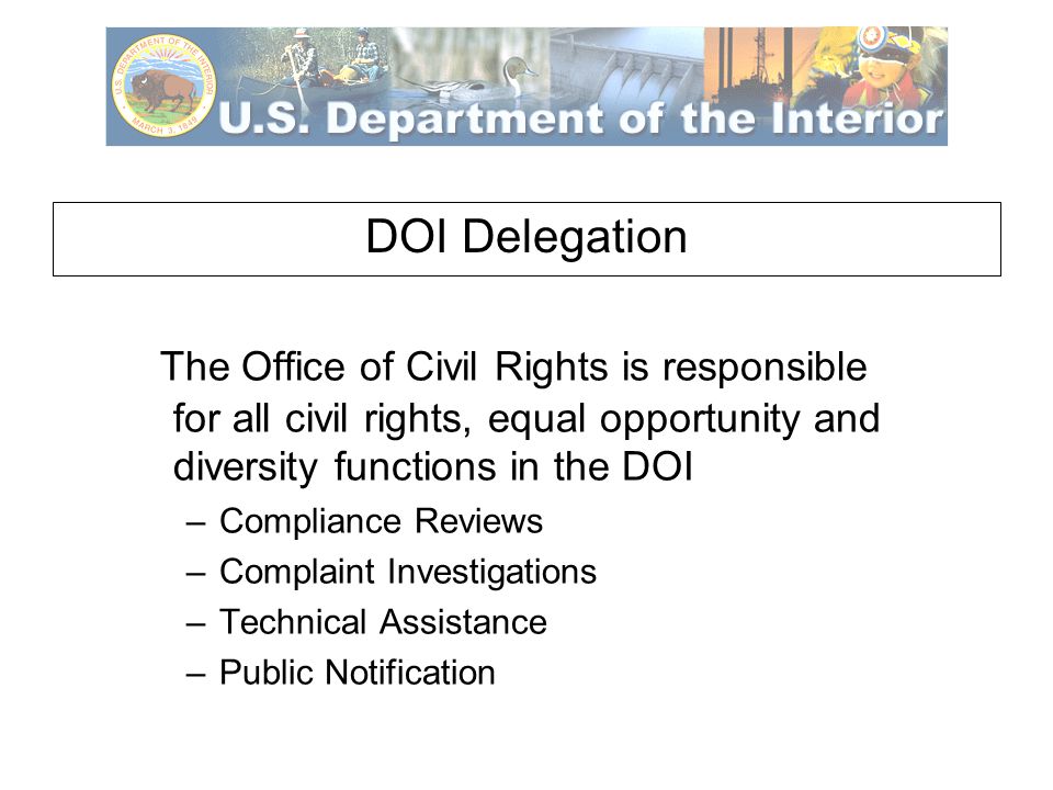 DOI Delegation The Office of Civil Rights is responsible for all civil rights, equal opportunity and diversity functions in the DOI –Compliance Reviews –Complaint Investigations –Technical Assistance –Public Notification