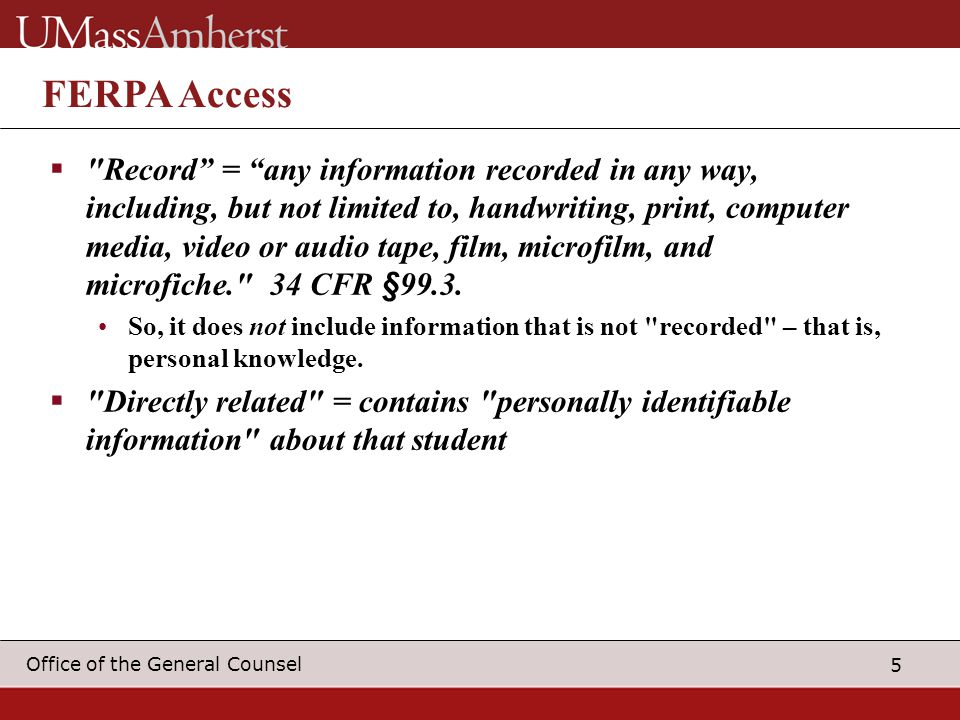 5 Office of the General Counsel FERPA Access  Record = any information recorded in any way, including, but not limited to, handwriting, print, computer media, video or audio tape, film, microfilm, and microfiche. 34 CFR §99.3.