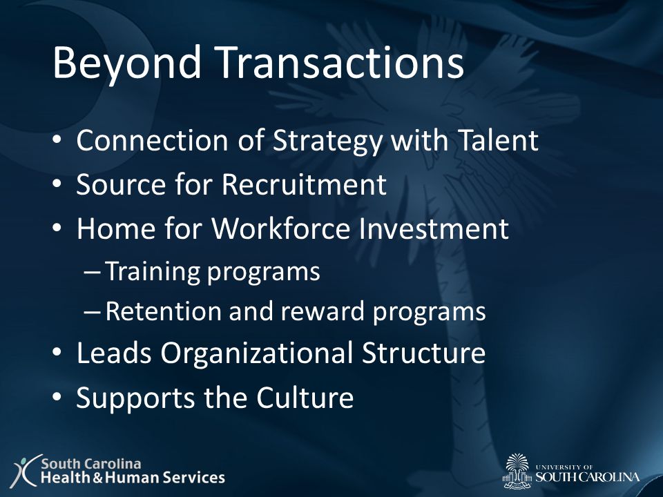 Beyond Transactions Connection of Strategy with Talent Source for Recruitment Home for Workforce Investment – Training programs – Retention and reward programs Leads Organizational Structure Supports the Culture