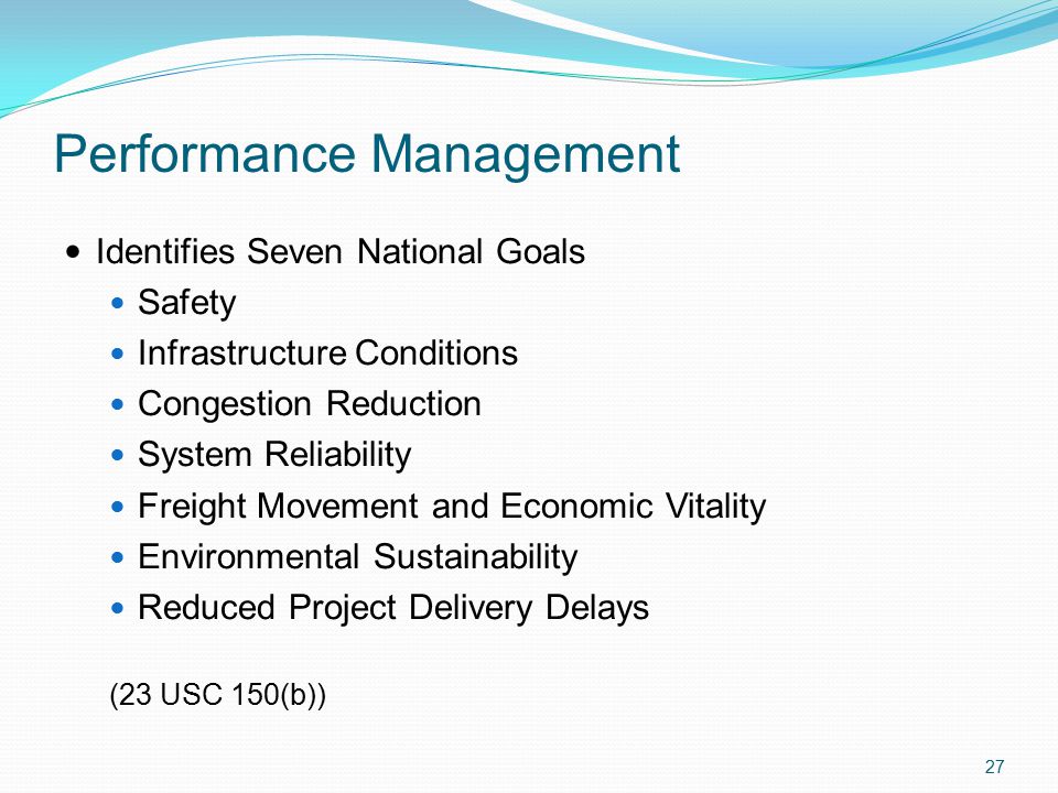 Performance Management Identifies Seven National Goals Safety Infrastructure Conditions Congestion Reduction System Reliability Freight Movement and Economic Vitality Environmental Sustainability Reduced Project Delivery Delays (23 USC 150(b)) 27