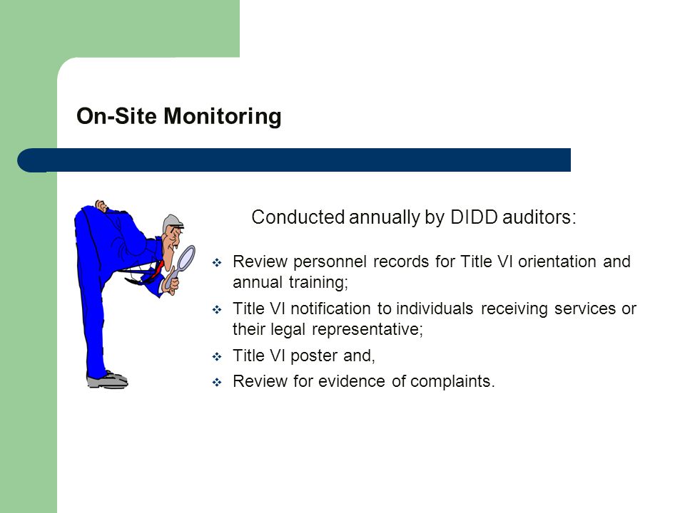 On-Site Monitoring Conducted annually by DIDD auditors:  Review personnel records for Title VI orientation and annual training;  Title VI notification to individuals receiving services or their legal representative;  Title VI poster and,  Review for evidence of complaints.
