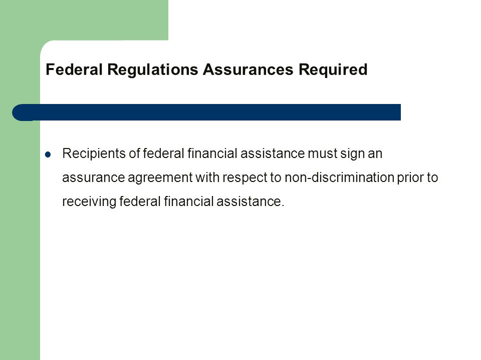 Federal Regulations Assurances Required Recipients of federal financial assistance must sign an assurance agreement with respect to non-discrimination prior to receiving federal financial assistance.
