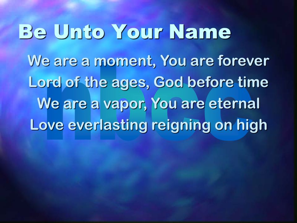 Be Unto Your Name We are a moment, You are forever Lord of the ages, God before time We are a vapor, You are eternal Love everlasting reigning on high