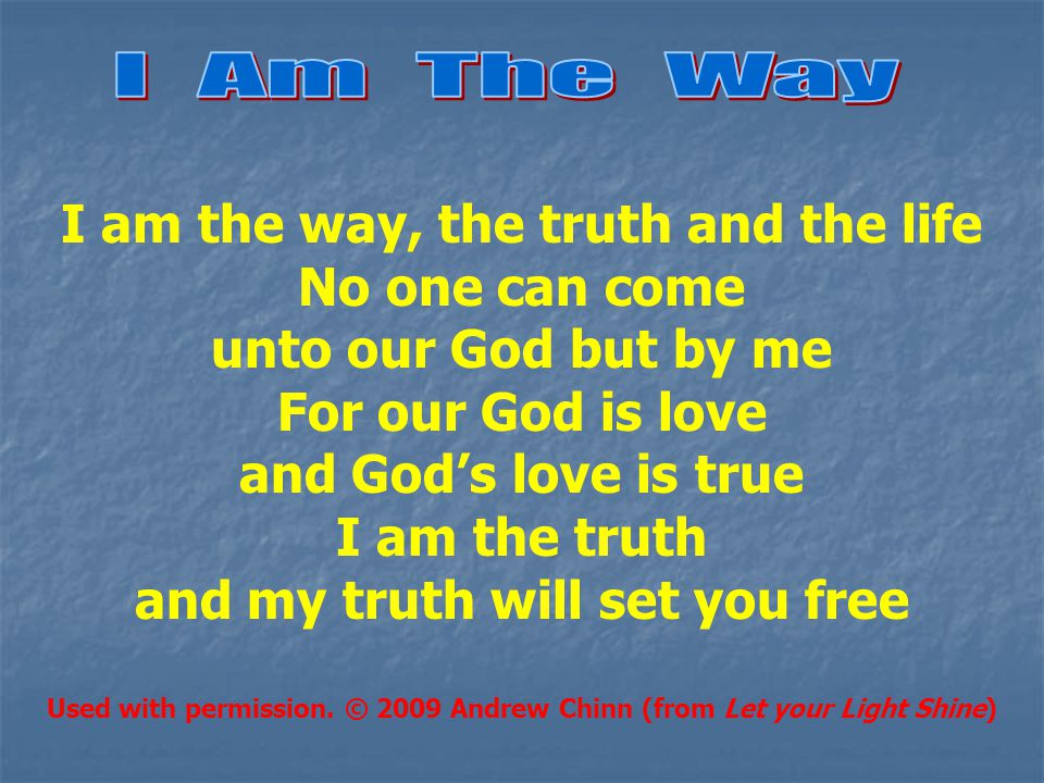 I am the way, the truth and the life No one can come unto our God but by me For our God is love and God’s love is true I am the truth and my truth will set you free Used with permission.