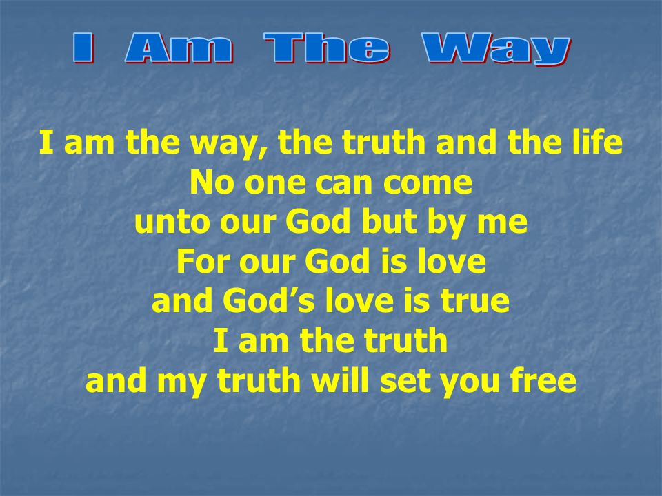 I am the way, the truth and the life No one can come unto our God but by me For our God is love and God’s love is true I am the truth and my truth will set you free