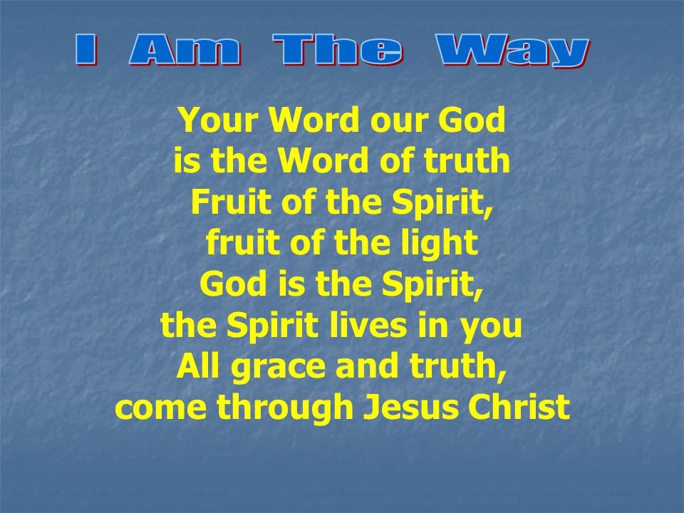 Your Word our God is the Word of truth Fruit of the Spirit, fruit of the light God is the Spirit, the Spirit lives in you All grace and truth, come through Jesus Christ