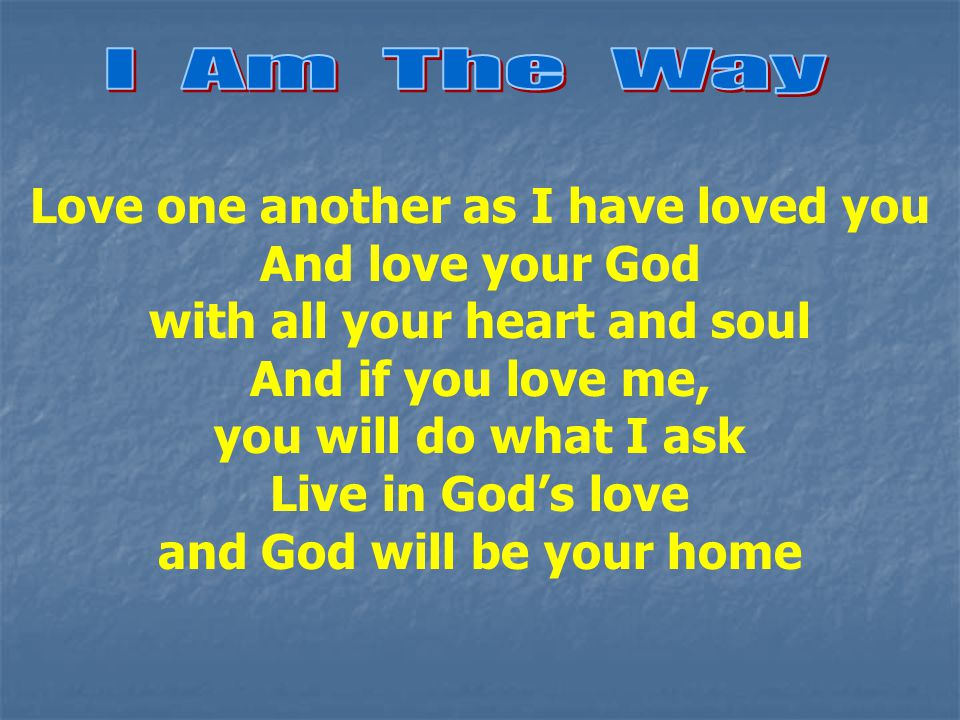 Love one another as I have loved you And love your God with all your heart and soul And if you love me, you will do what I ask Live in God’s love and God will be your home
