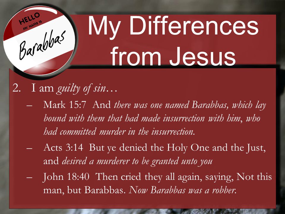 My Differences from Jesus 2.I am guilty of sin… –Mark 15:7 And there was one named Barabbas, which lay bound with them that had made insurrection with him, who had committed murder in the insurrection.