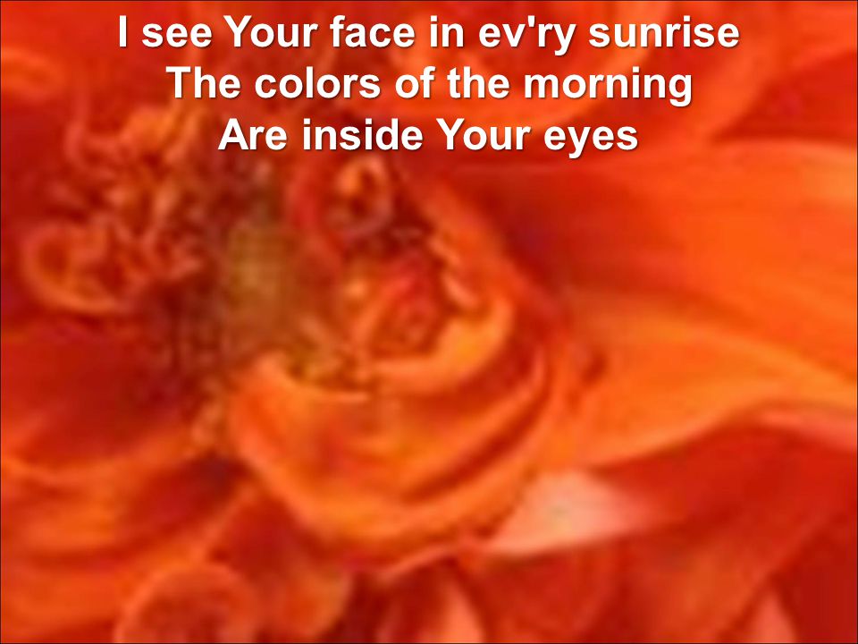 I see Your face in ev ry sunrise The colors of the morning Are inside Your eyes