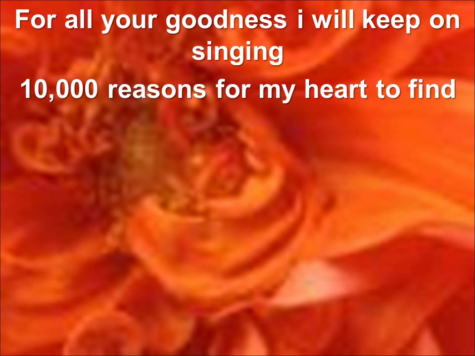 For all your goodness i will keep on singing 10,000 reasons for my heart to find