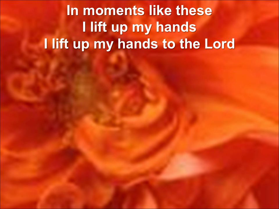 In moments like these I lift up my hands I lift up my hands to the Lord