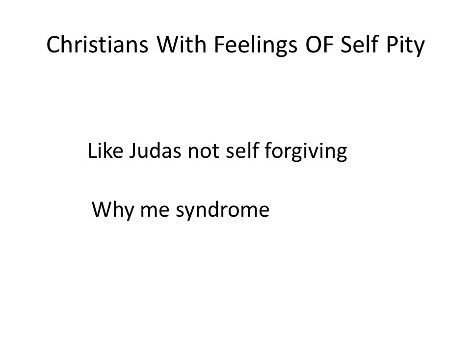 Christians With Feelings OF Self Pity Like Judas not self forgiving Why me syndrome