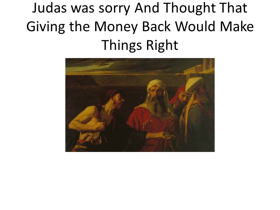 Judas was sorry And Thought That Giving the Money Back Would Make Things Right