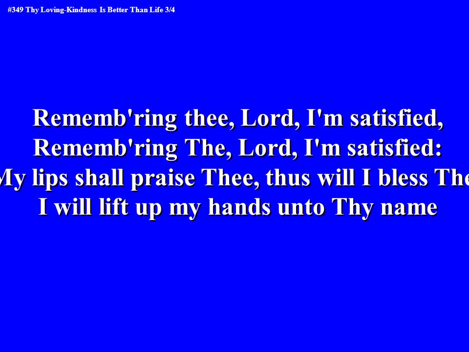 Rememb ring thee, Lord, I m satisfied, Rememb ring The, Lord, I m satisfied: My lips shall praise Thee, thus will I bless Thee I will lift up my hands unto Thy name Rememb ring thee, Lord, I m satisfied, Rememb ring The, Lord, I m satisfied: My lips shall praise Thee, thus will I bless Thee I will lift up my hands unto Thy name #349 Thy Loving-Kindness Is Better Than Life 3/4