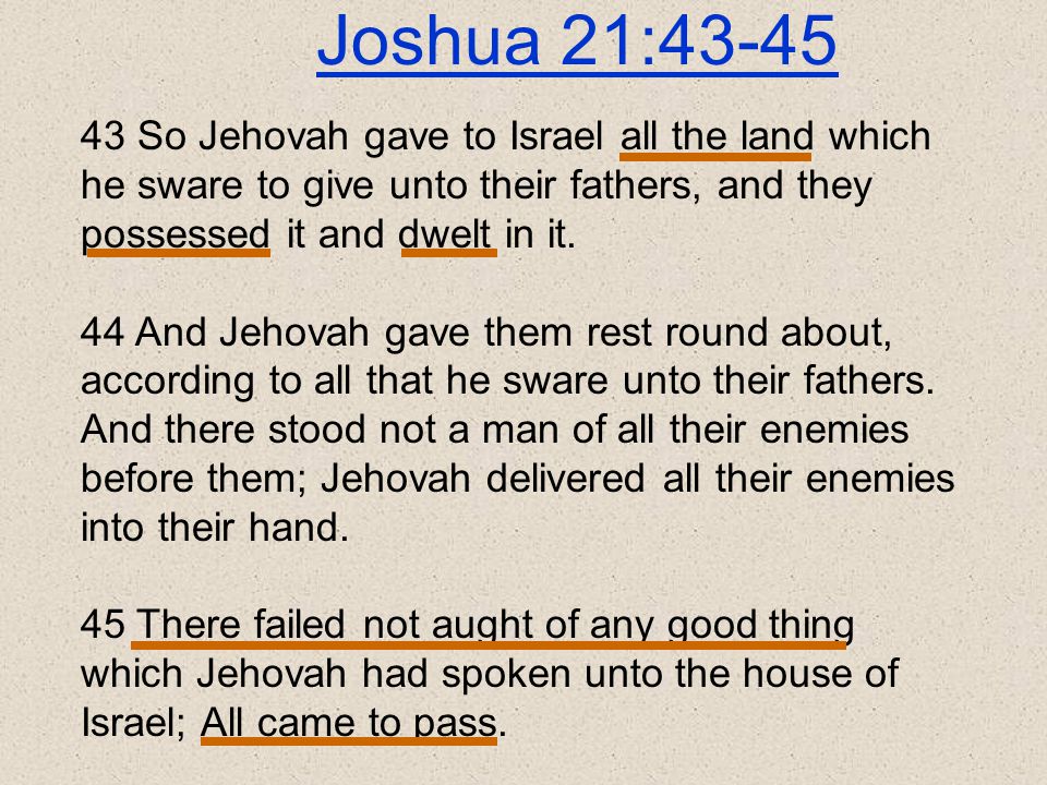 43 So Jehovah gave to Israel all the land which he sware to give unto their fathers, and they possessed it and dwelt in it.
