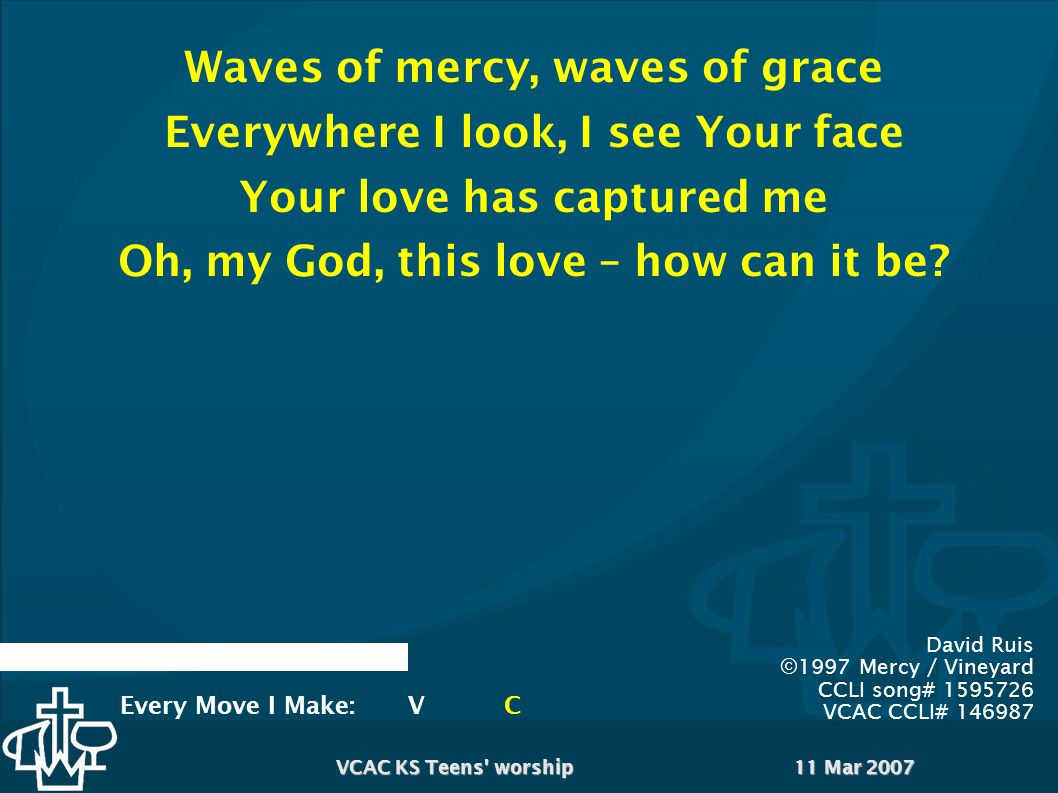 11 Mar 2007VCAC KS Teens worship Waves of mercy, waves of grace Everywhere I look, I see Your face Your love has captured me Oh, my God, this love – how can it be.